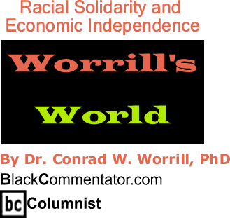BlackCommentator.com: Racial Solidarity and Economic Independence - Worrill’s World - By Dr. Conrad W. Worrill, PhD - BlackCommentator.com Columnist