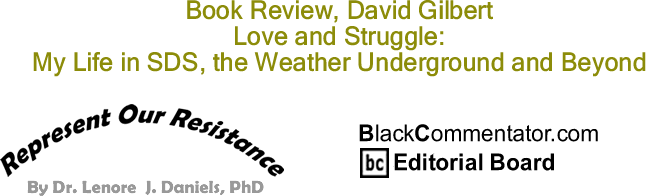 BlackCommentator.com: Book Review, David Gilbert - Love and Struggle: My Life in SDS, the Weather Underground and Beyond - Represent Our Resistance - By Dr. Lenore J. Daniels, PhD - BlackCommentator.com Editorial Board