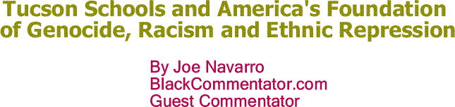BlackCommentator.com: Tucson Schools and America's Foundation of Genocide, Racism and Ethnic Repression By Joe Navarro, BlackCommentator.com Guest Commentator