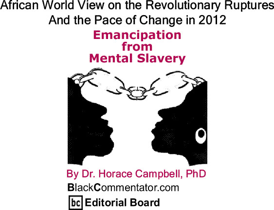BlackCommentator.com: African World View on the Revolutionary Ruptures And the Pace of Change in 2012 - Emancipation from Mental Slavery By Dr. Horace Campbell, PhD, BlackCommentator.com Editorial Board