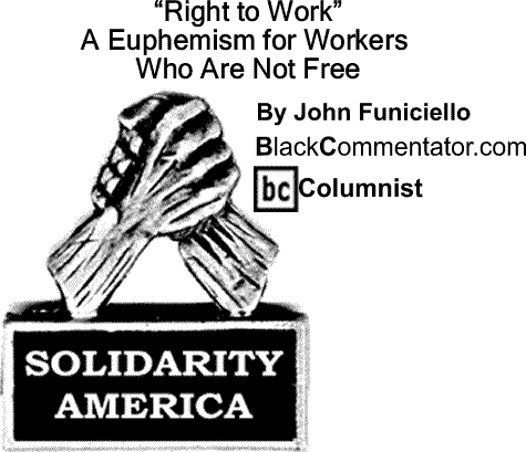 BlackCommentator.com: “Right to Work” A Euphemism for Workers Who Are Not Free - Solidarity America By John Funiciello, BlackCommentator.com Columnist