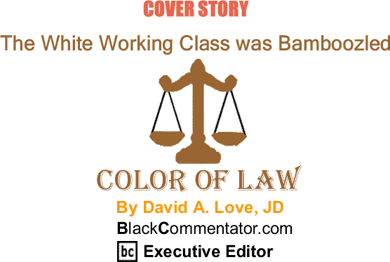 BlackCommentator.com Cover Story: The White Working Class was Bamboozled - The Color of Law By David A. Love, JD, BC Executive Editor