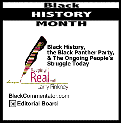 BlackCommentator.com: Black History, the Black Panther Party, & The Ongoing People’s Struggle Today - Keeping it Real – Black History Month - By Larry Pinkney - BC Editorial Board