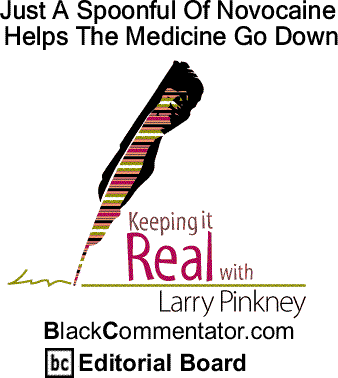 BlackCommentator.com: Just A Spoonful Of Novocaine Helps The Medicine Go Down - Keeping it Real By Larry Pinkney, BlackCommentator.com Editorial Board