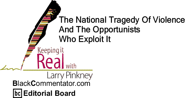 BlackCommentator.com: The National Tragedy Of Violence And The Opportunists Who Exploit It - Keeping it Real By Larry Pinkney - BlackCommentator.com Editorial Board