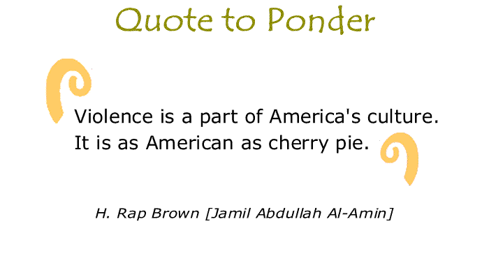 BlackCommentator.com: Quote to Ponder:  "Violence is a part of America's culture. It is as American as cherry pie." - H. Rap Brown [Jamil Abdullah Al-Amin]
