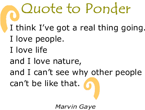 BlackCommentator.com: Quote to Ponder:  "I think I’ve got a real thing going. I love people. I love life and I love nature, and I can’t see why other people can’t be like that." - Marvin Gaye