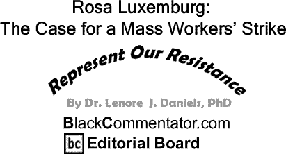 BlackCommentator.com: Rosa Luxemburg: The Case for a Mass Workers’ Strike - Represent Our Resistance - By Dr. Lenore J. Daniels, PhD - BlackCommentator.com Editorial Board