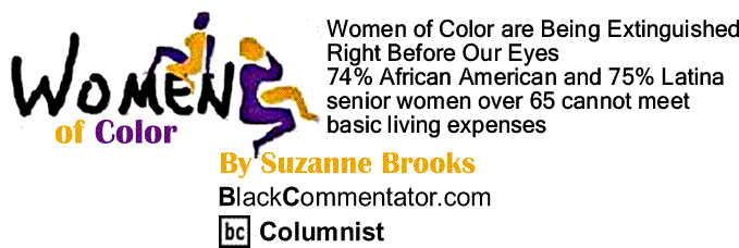 BlackCommentator.com: Women of Color are Being Extinguished Right Before Our Eyes - 74% African American and 75% Latina senior women over 65 cannot meet basic living expenses - Women of Color - By Suzanne Brooks - BlackCommentator.com Columnist