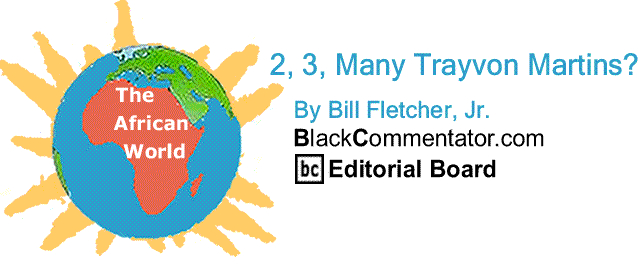 BlackCommentator.com: 2, 3, Many Trayvon Martins? - The African World - By Bill Fletcher, Jr. - BlackCommentator.com Editorial Board