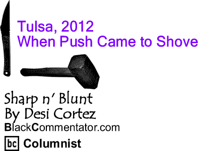 BlackCommentator.com: Tulsa, 2012 - When Push Came to Shove - Sharp n’ Blunt - By Desi Cortez - BlackCommentator.com Columnist