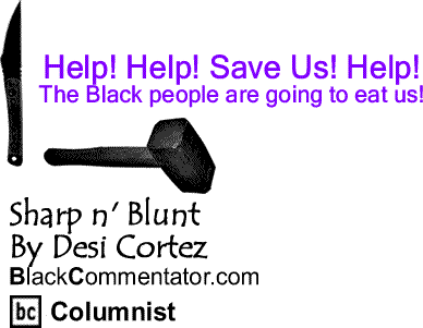BlackCommentator.com: Help! Help! Save Us! Help! The Black people are going to eat us! - Sharp n’ Blunt - By Desi Cortez - BlackCommentator.com Columnist 