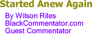 BlackCommentator.com: Started Anew Again - By Wilson Riles - BlackCommentator.com Guest Commentator