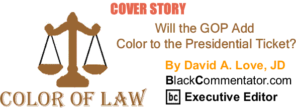 BlackCommentator.com: Cover Story - Will the GOP Add Color to the Presidential Ticket? - The Color of Law - By David A. Love, JD - BlackCommentator.com Executive Editor