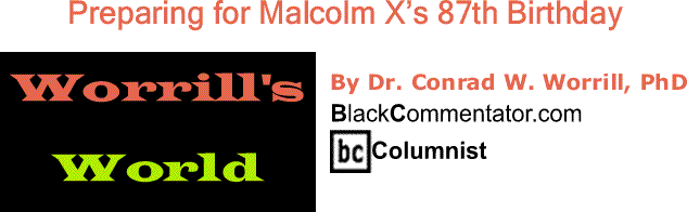 BlackCommentator.com: Preparing for Malcolm X’s 87th Birthday - Worrill’s World - By Dr. Conrad W. Worrill, PhD - BlackCommentator.com Columnist