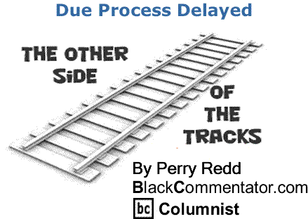 BlackCommentator.com: Due Process Delayed - The Other Side of the Tracks - By Perry Redd - BlackCommentator.com Columnist
