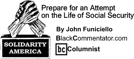 BlackCommentator.com: Prepare for an Attempt on the Life of Social Security - Solidarity America - By John Funiciello - BC Columnist