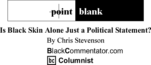 BlackCommentator.com: Is Black Skin Alone Just a Political Statement? - Point Blank - By Chris Stevenson - BC Columnist