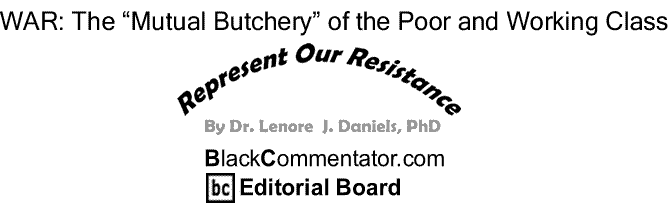 BlackCommentator.com: WAR: The “Mutual Butchery” of the Poor and Working Class - Represent Our Resistance - By Dr. Lenore J. Daniels, PhD - BC Editorial Board