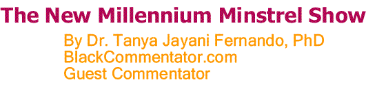 BlackCommentator.com: The New Millennium Minstrel Show By Dr. Tanya Jayani Fernando, PhD, BC Guest Commentator