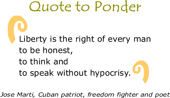 BlackCommentator.com: Quote to Ponder:  “Liberty is the right of every man to be honest, to think and to speak without hypocrisy.” -Jose Marti, Cuban patriot, freedom fighter and poet