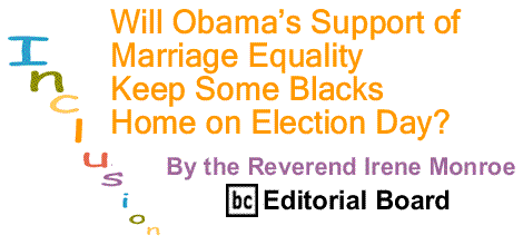 BlackCommentator.com: Will Obama’s Support of Marriage Equality Keep Some Blacks Home on Election Day? – Inclusion - By The Reverend Irene Monroe - BC Editorial Board