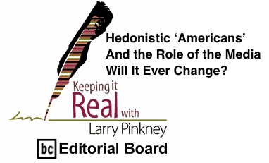 BlackCommentator.com: Hedonistic ‘Americans’ and the Role of the Media: Will It Ever Change? - Keeping it Real - By Larry Pinkney - BC Editorial Board
