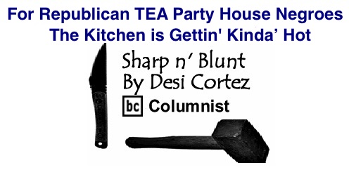 BlackCommentator.com: For Republican TEA Party House Negroes the Kitchen is Gettin' Kinda’ Hot - Sharp n’ Blunt - By Desi Cortez - BC Columnist