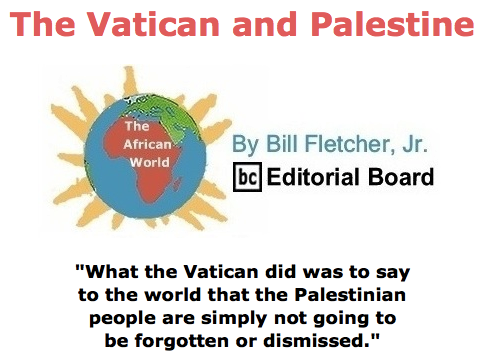 BlackCommentator.com May 21, 2015 - Issue 607: The Vatican and Palestine - The African World By Bill Fletcher, Jr., BC Editorial Board