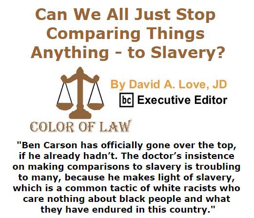 BlackCommentator.com October 29, 2015 - Issue 627 Can We All Just Stop Comparing Things - Anything - to Slavery? - Color of Law By David A. Love, JD, BC Executive Editor
