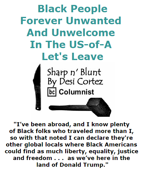 BlackCommentator.com November 05, 2015 - Issue 628: Black People - Forever Unwanted and Unwelcome In The US-of-A . . . Let's Leave - Sharp n' Blunt By Desi Cortez, BC Columnist
