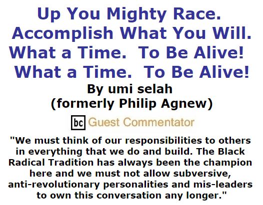 BlackCommentator.com January 21, 2016 - Issue 637: Up you mighty race. Accomplish what you will. What a time.  To be Alive!  What a time.  To be Alive! By umi selah (formerly Philip Agnew), BC Guest Commentator