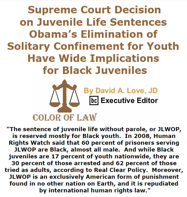 BlackCommentator.com January 28, 2016 - Issue 638: Supreme Court Decision on Juvenile Life Sentences, Obama’s Elimination of Solitary Confinement for Youth Have Wide Implications for Black Juveniles - Color of Law By David A. Love, JD, BC Executive Editor