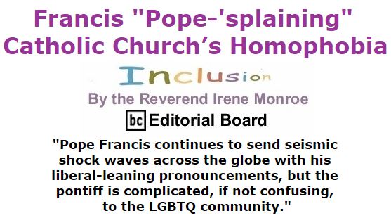 BlackCommentator.com January 28, 2016 - Issue 638: Francis "Pope-'splaining" Catholic Church’s Homophobia - Inclusion By The Reverend Irene Monroe, BC Editorial Board