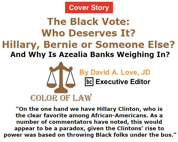 BlackCommentator.com February 04, 2016 - Issue 639 Cover Story: The Black Vote: Who Deserves It? Hillary, Bernie or Someone Else? And Why Is Azealia Banks Weighing In? - Color of Law By David A. Love, JD, BC Executive Editor