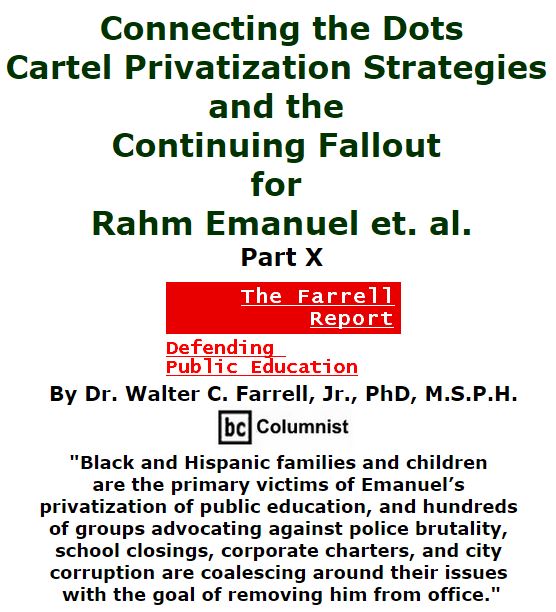BlackCommentator.com February 04, 2016 - Issue 639: Connecting the Dots: Cartel Privatization Strategies and the Continuing Fallout for Rahm Emanuel et. al., Part X - The Farrell Report - Defending Public Education By Dr. Walter C. Farrell, Jr., PhD, M.S.P.H., BC Columnist