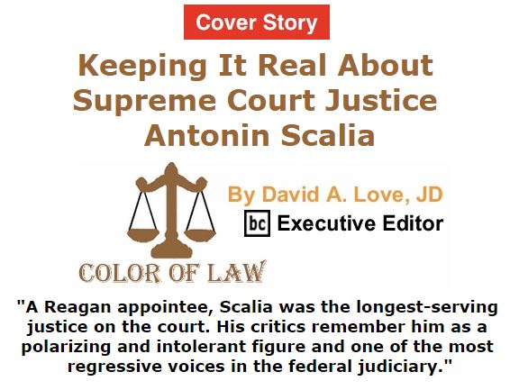 BlackCommentator.com February 18, 2016 - Issue 641 Cover Story: Keeping It Real About Supreme Court Justice Antonin Scalia - Color of Law By David A. Love, JD, BC Executive Editor