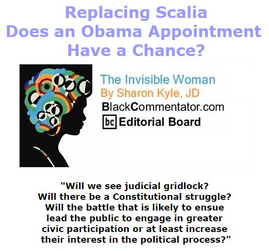 BlackCommentator.com February 18, 2016 - Issue 641: Replacing Scalia - Does an Obama Appointment Have a Chance? - The Invisible Woman By Sharon Kyle, JD, BC Editorial Board