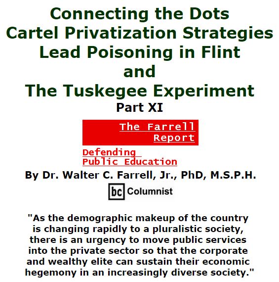 BlackCommentator.com February 18, 2016 - Issue 641: Connecting the Dots: Cartel Privatization Strategies, Lead Poisoning in Flint, and the Tuskegee Experiment, Part XI - The Farrell Report - Defending Public Education By Dr. Walter C. Farrell, Jr., PhD, M.S.P.H., BC Columnist