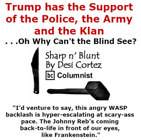 BlackCommentator.com March 10, 2016 - Issue 644: Trump has the Support of the Police, the Army and the Klan . . .Oh Why Can't the Blind See? - Sharp n' Blunt By Desi Cortez, BC Columnist