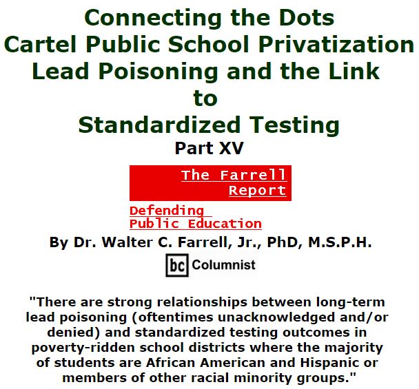 BlackCommentator.com March 17, 2016 - Issue 645: Connecting the Dots: Cartel Public School Privatization, Lead Poisoning, and the Link to Standardized Testing, Part XV - The Farrell Report - Defending Public Education By Dr. Walter C. Farrell, Jr., PhD, M.S.P.H., BC Columnist