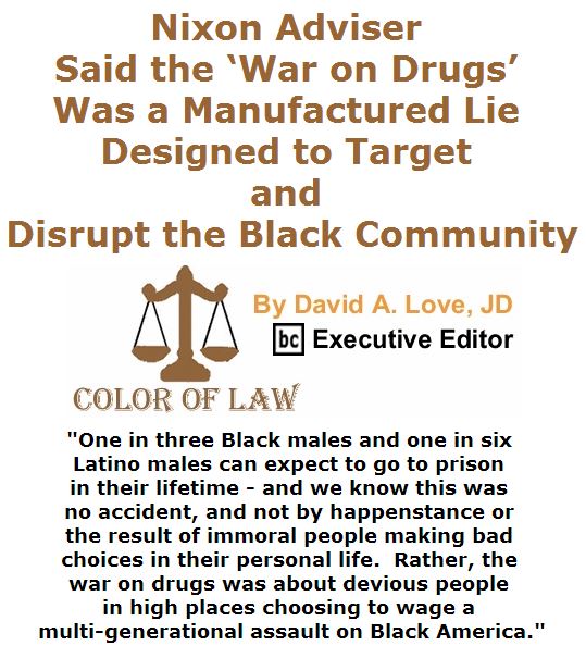BlackCommentator.com March 24, 2016 - Issue 646: Nixon Adviser Said the ‘War on Drugs’ Was a Manufactured Lie Designed to Target and Disrupt the Black Community - Color of Law By David A. Love, JD, BC Executive Editor