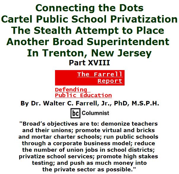 BlackCommentator.com April 07, 2016 - Issue 648: Connecting the Dots: Cartel Public School Privatization—the Stealth Attempt to Place another Broad Superintendent in Trenton, New Jersey, Part XVIII - The Farrell Report - Defending Public Education By Dr. Walter C. Farrell, Jr., PhD, M.S.P.H., BC Columnist