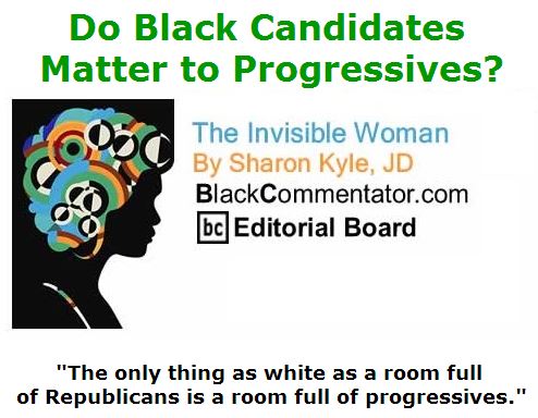 BlackCommentator.com April 21, 2016 - Issue 650: Do Black Candidates Matter to Progressives? - The Invisible Woman By Sharon Kyle, JD, BC Editorial Board