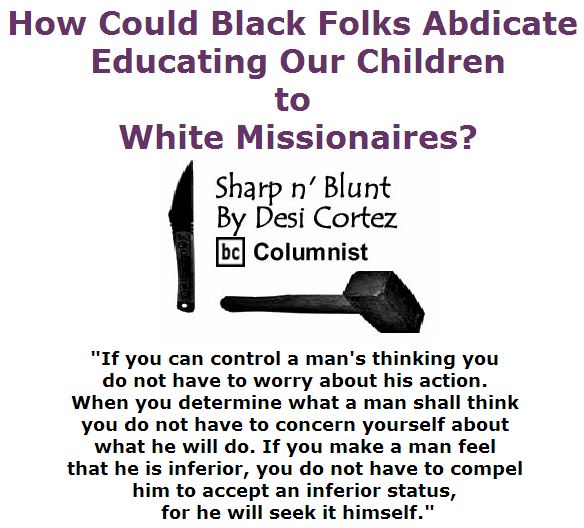 BlackCommentator.com April 28, 2016 - Issue 651: How Could Black Folks Abdicate Educating Our Children to White Missionaires? - Sharp n' Blunt By Desi Cortez, BC Columnist
