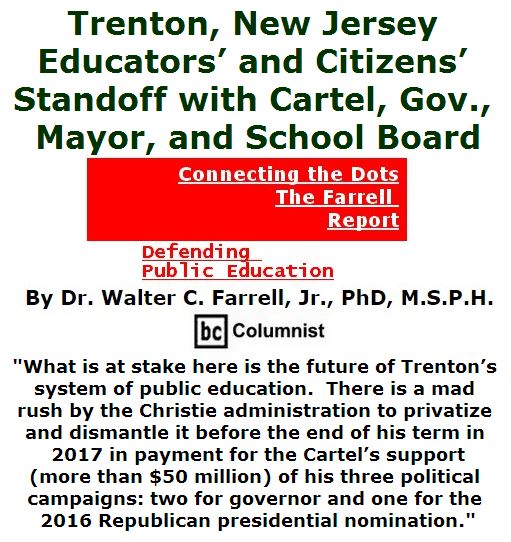 BlackCommentator.com May 12, 2016 - Issue 653: Trenton, New Jersey Educators’ and Citizens’ Standoff with Cartel, Gov., Mayor, and School Board - Connecting the Dots - The Farrell Report - Defending Public Education By Dr. Walter C. Farrell, Jr., PhD, M.S.P.H., BC Columnist