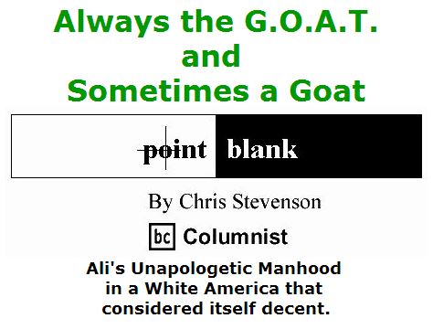 BlackCommentator.com June 09, 2016 - Issue 657: Always the G.O.A.T., and Sometimes a Goat: Ali's Unapologetic Manhood in a White America that considered itself decent - Point Blank By Chris Stevenson, BC Columnist