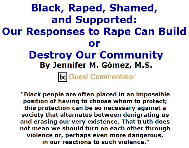 BlackCommentator.com June 23, 2016 - Issue 659: Black, Raped, Shamed, and Supported: Our Responses to Rape Can Build or Destroy Our Community By Jennifer M. Gómez, M.S., BC Guest Commentator