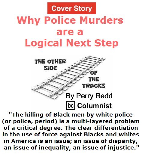 BlackCommentator.com July 14, 2016 - Issue 662 Cover Story: Why Police Murders are a Logical Next Step - The Other Side of the Tracks By Perry Redd, BC Columnist