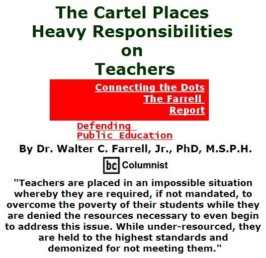 BlackCommentator.com July 14, 2016 - Issue 662: The Cartel Places Heavy Responsibilities on Teachers - Connecting the Dots - The Farrell Report - Defending Public Education By Dr. Walter C. Farrell, Jr., PhD, M.S.P.H., BC Columnist